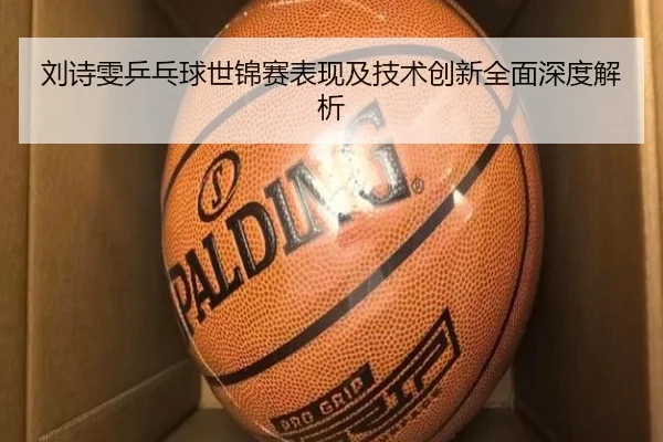 刘诗雯乒乓球世锦赛表现及技术创新全面深度解析
