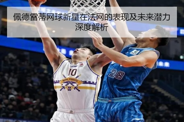 佩德雷蒂网球新星在法网的表现及未来潜力深度解析